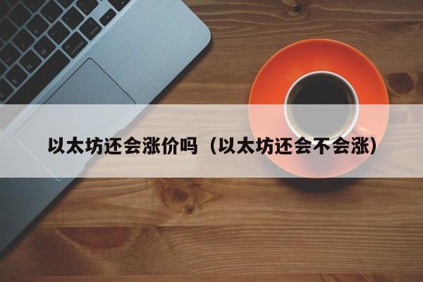 以太坊还会涨价吗(以太坊还会不会涨)