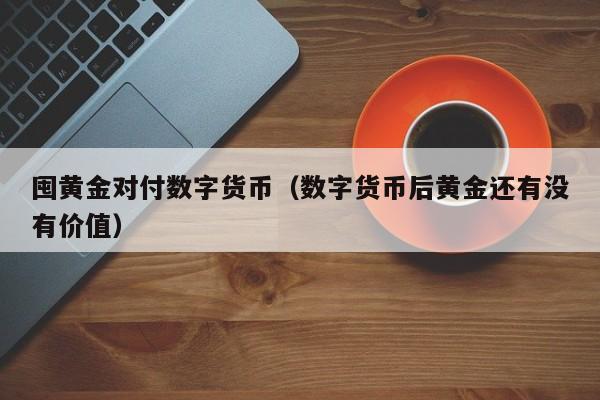 囤黄金对付数字货币(数字货币后黄金还有没有价值)