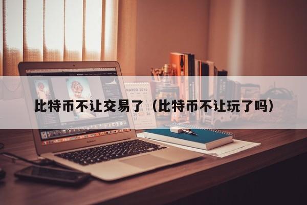 比特币不让交易了(比特币不让玩了吗)