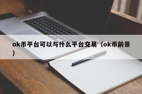 ok币平台可以与什么平台交易(ok币前景)
