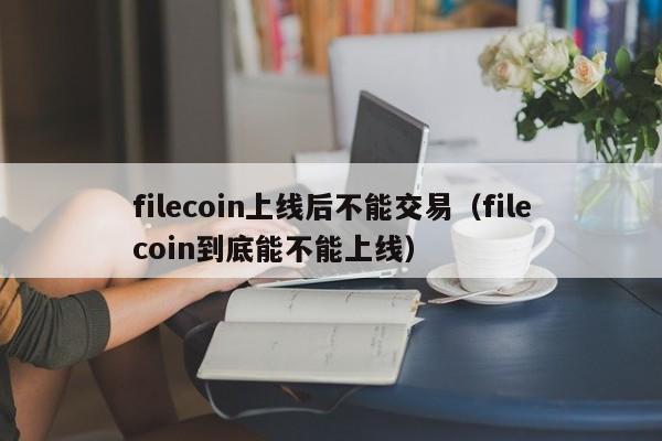 filecoin上线后不能交易(filecoin到底能不能上线)