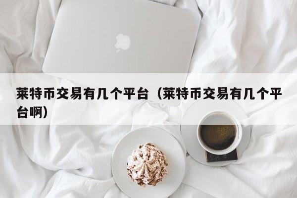 莱特币交易有几个平台(莱特币交易有几个平台啊)