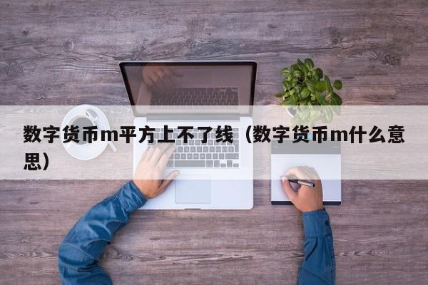 数字货币m平方上不了线(数字货币m什么意思)