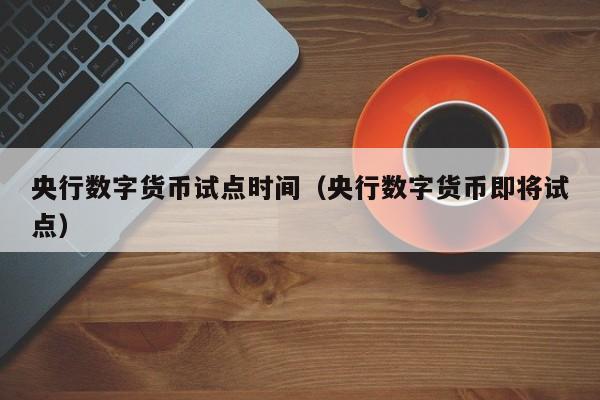 央行数字货币试点时间(央行数字货币即将试点)