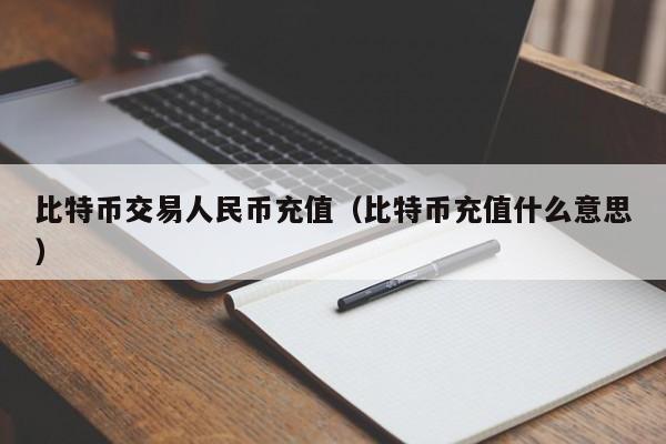 比特币交易人民币充值(比特币充值什么意思)