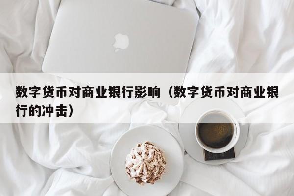 数字货币对商业银行影响(数字货币对商业银行的冲击)
