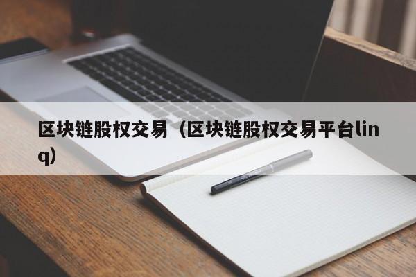 区块链股权交易(区块链股权交易平台linq)
