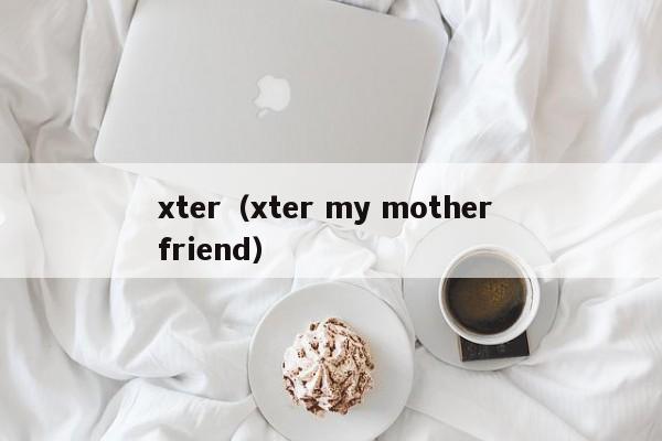 xter(xter my mother friend)