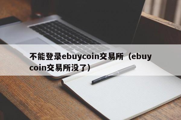 不能登录ebuycoin交易所(ebuycoin交易所没了)