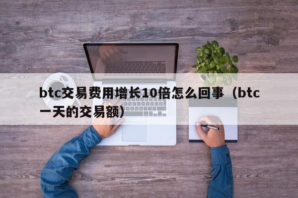 btc交易费用增长10倍怎么回事(btc一天的交易额)