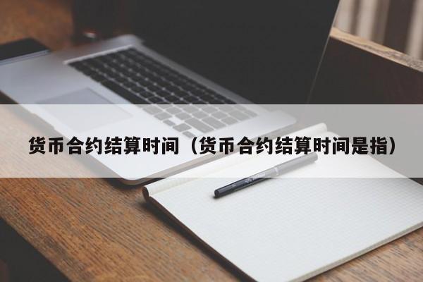 货币合约结算时间(货币合约结算时间是指)