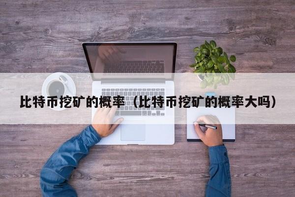 比特币挖矿的概率(比特币挖矿的概率大吗)