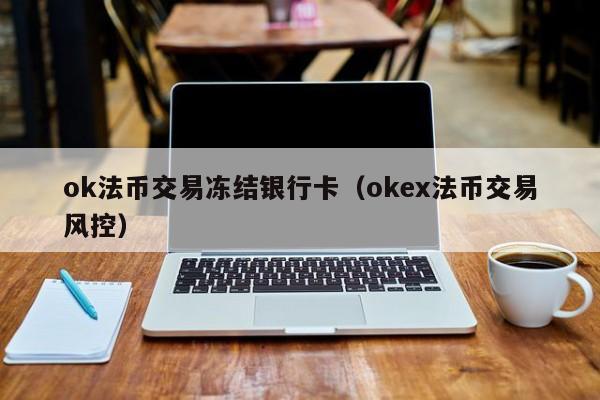 ok法币交易冻结银行卡(okex法币交易风控)
