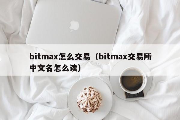 bitmax怎么交易(bitmax交易所中文名怎么读)