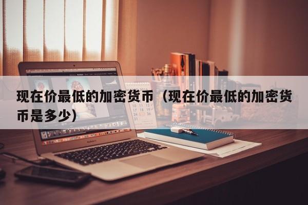 现在价最低的加密货币(现在价最低的加密货币是多少)