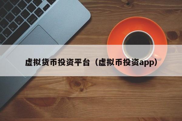虚拟货币投资平台(虚拟币投资app)