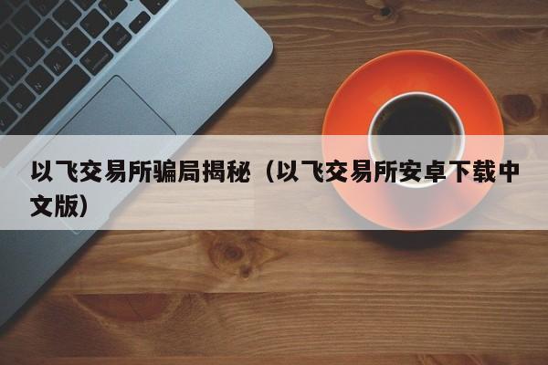 以飞交易所骗局揭秘(以飞交易所安卓下载中文版)
