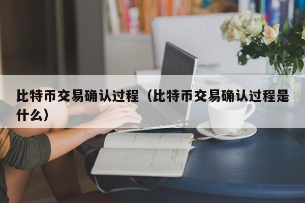 比特币交易确认过程(比特币交易确认过程是什么)