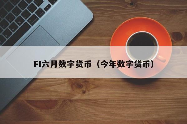 FI六月数字货币(今年数字货币)