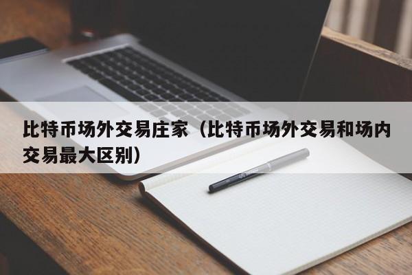 比特币场外交易庄家(比特币场外交易和场内交易最大区别)