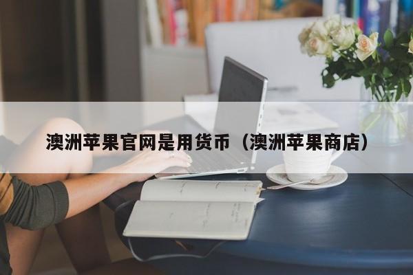澳洲苹果官网是用货币(澳洲苹果商店)