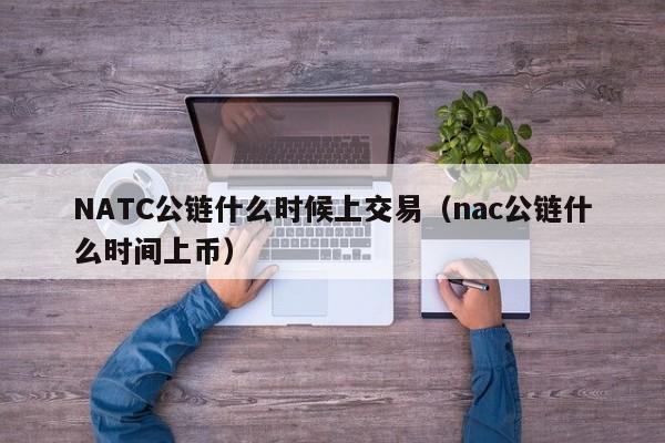 NATC公链什么时候上交易(nac公链什么时间上币)