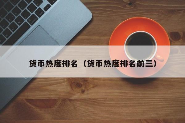 货币热度排名(货币热度排名前三)