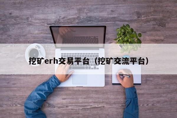 挖矿erh交易平台(挖矿交流平台)