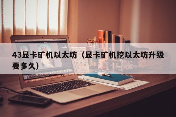 43显卡矿机以太坊(显卡矿机挖以太坊升级要多久)