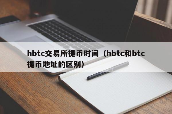 hbtc交易所提币时间(hbtc和btc提币地址的区别)