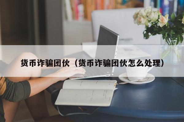 货币诈骗团伙(货币诈骗团伙怎么处理)