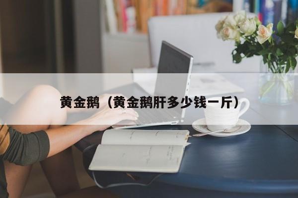 黄金鹅(黄金鹅肝多少钱一斤)