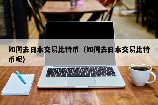 如何去日本交易比特币(如何去日本交易比特币呢)