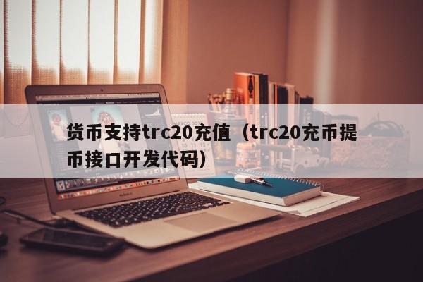 货币支持trc20充值(trc20充币提币接口开发代码)