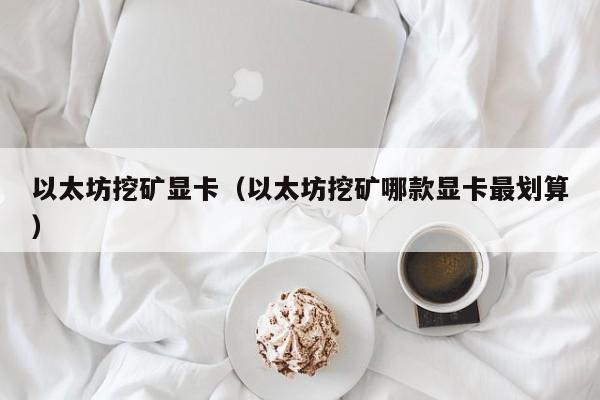 以太坊挖矿显卡(以太坊挖矿哪款显卡最划算)