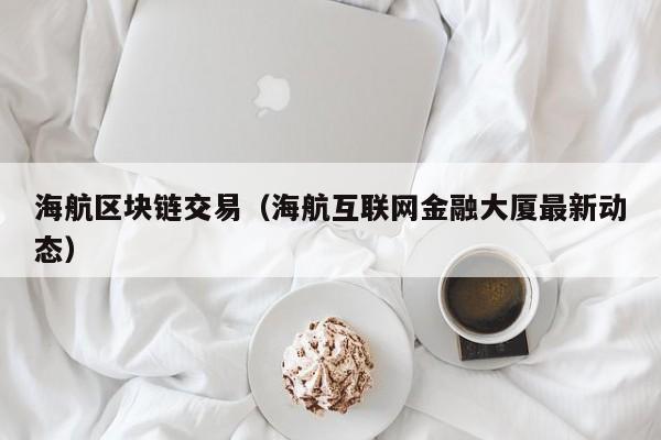 海航区块链交易(海航互联网金融大厦最新动态)