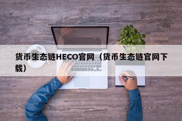货币生态链HECO官网(货币生态链官网下载)