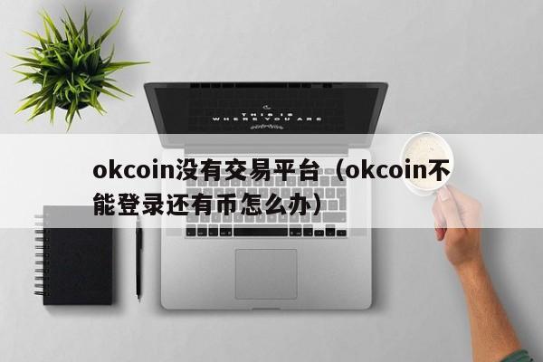 okcoin没有交易平台(okcoin不能登录还有币怎么办)