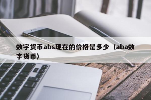 数字货币abs现在的价格是多少(aba数字货币)