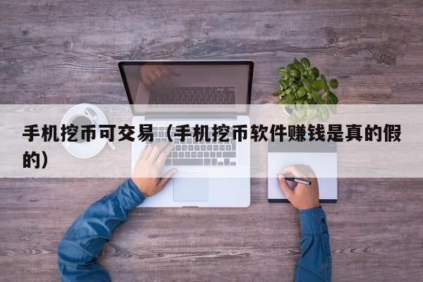 手机挖币可交易(手机挖币软件赚钱是真的假的)