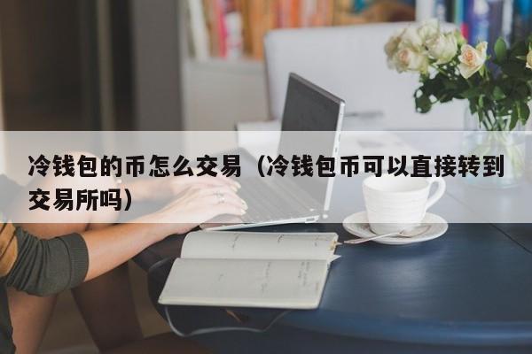 冷钱包的币怎么交易(冷钱包币可以直接转到交易所吗)