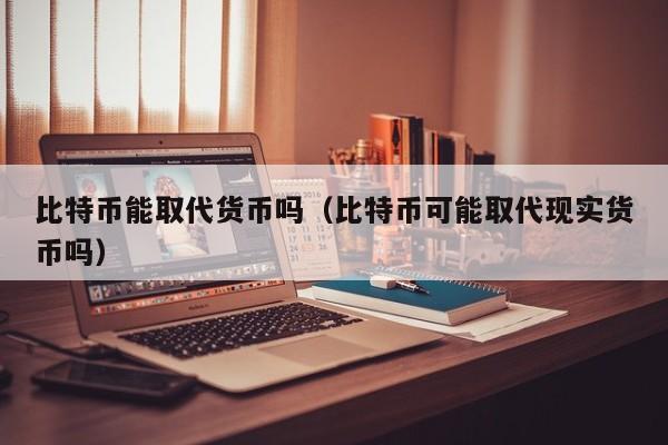 比特币能取代货币吗(比特币可能取代现实货币吗)