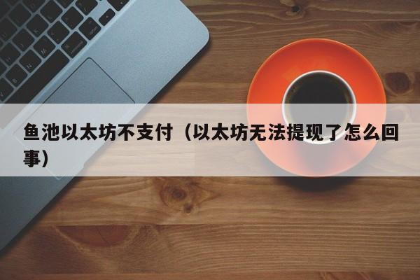 鱼池以太坊不支付(以太坊无法提现了怎么回事)
