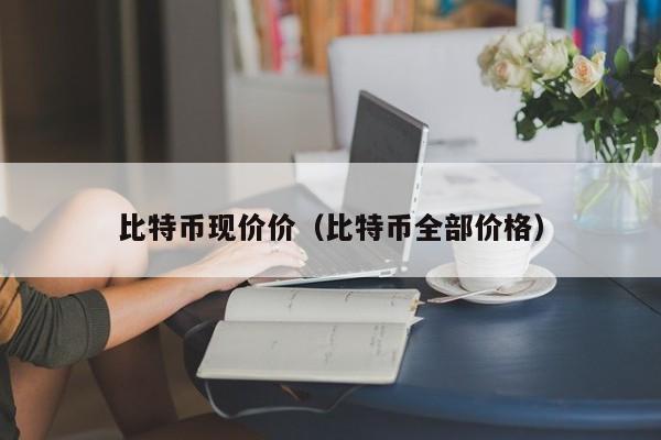比特币现价价(比特币全部价格)