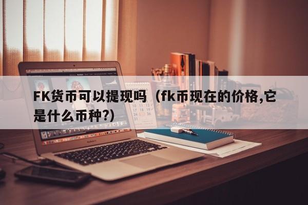 FK货币可以提现吗(fk币现在的价格,它是什么币种?)
