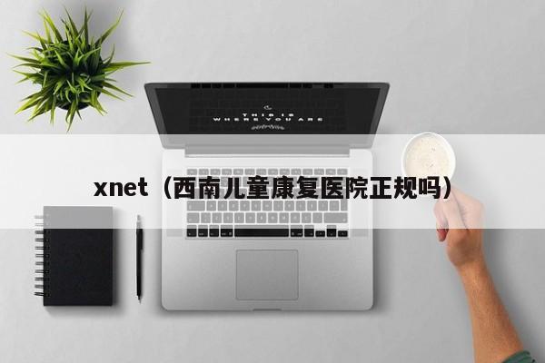 xnet(西南儿童康复医院正规吗)