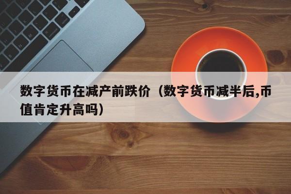 数字货币在减产前跌价(数字货币减半后,币值肯定升高吗)