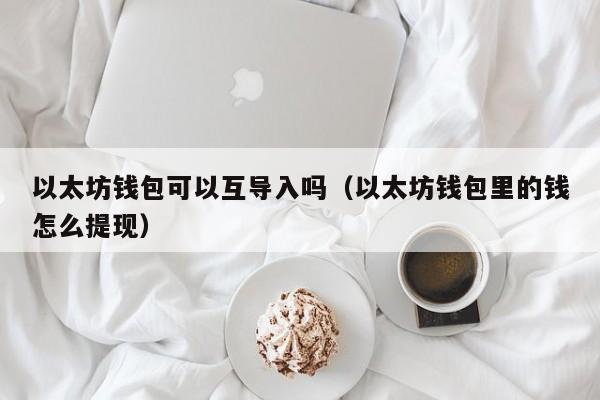 以太坊钱包可以互导入吗(以太坊钱包里的钱怎么提现)