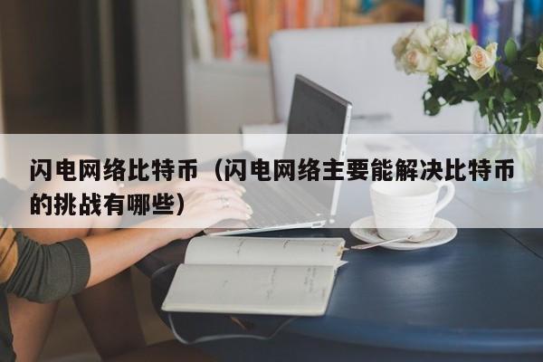 闪电网络比特币(闪电网络主要能解决比特币的挑战有哪些)