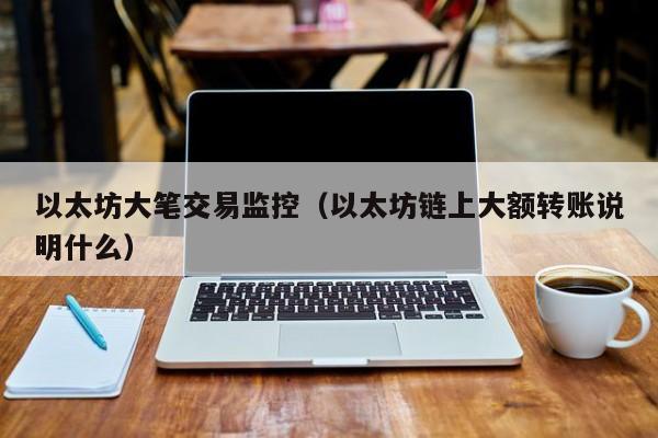 以太坊大笔交易监控(以太坊链上大额转账说明什么)